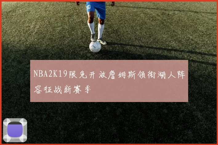 NBA2K19限免开放詹姆斯领衔湖人阵容征战新赛季