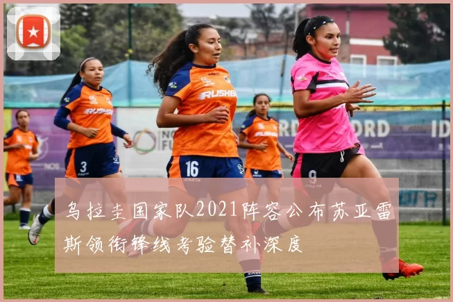 乌拉圭国家队2021阵容公布苏亚雷斯领衔锋线考验替补深度