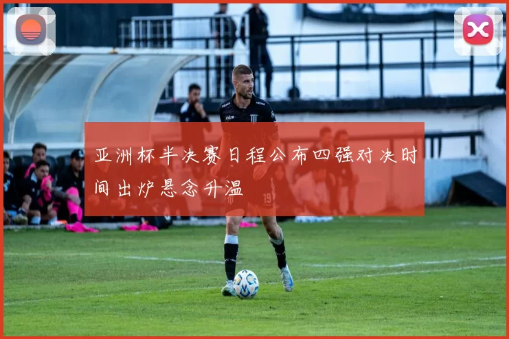 亚洲杯半决赛日程公布四强对决时间出炉悬念升温