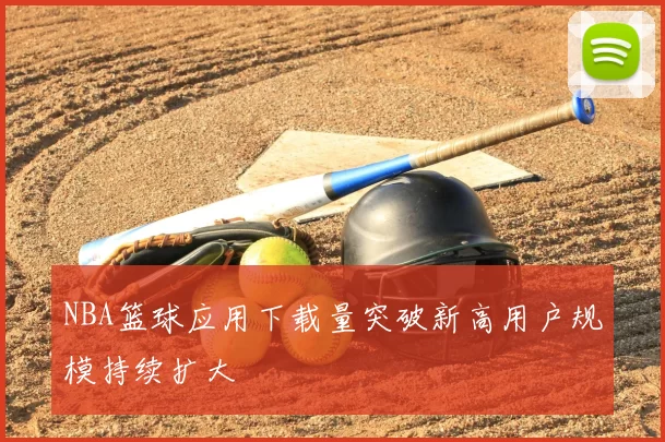 NBA篮球应用下载量突破新高用户规模持续扩大