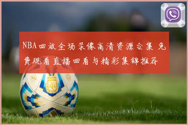 NBA回放全场录像高清资源合集 免费观看直播回看与精彩集锦推荐