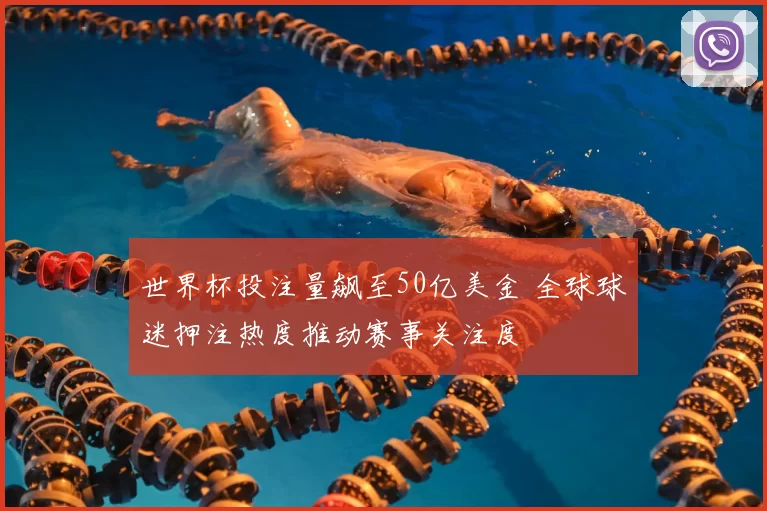 世界杯投注量飙至50亿美金 全球球迷押注热度推动赛事关注度