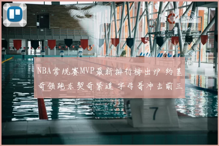 NBA常规赛MVP最新排行榜出炉 约基奇领跑东契奇紧追 字母哥冲击前三