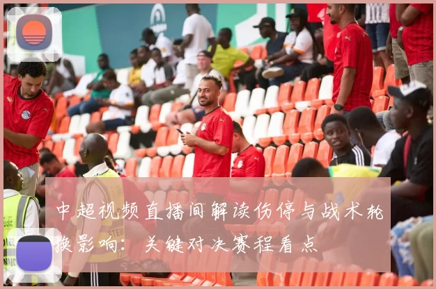 中超视频直播间解读伤停与战术轮换影响：关键对决赛程看点