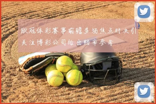 欧冠体彩赛事前瞻多场焦点对决引关注博彩公司给出赔率参考
