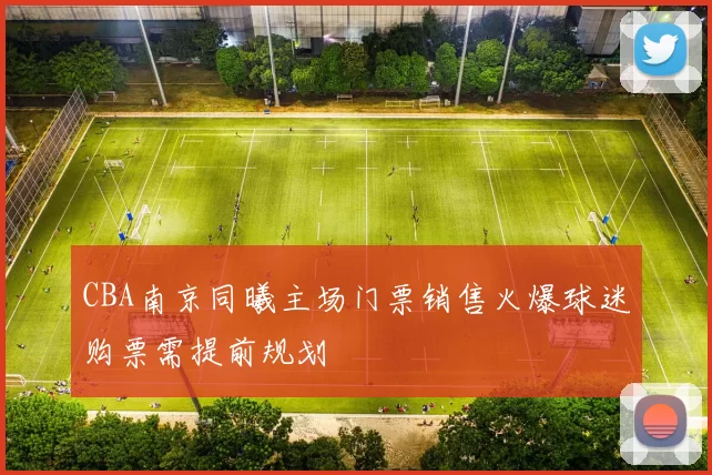 CBA南京同曦主场门票销售火爆球迷购票需提前规划