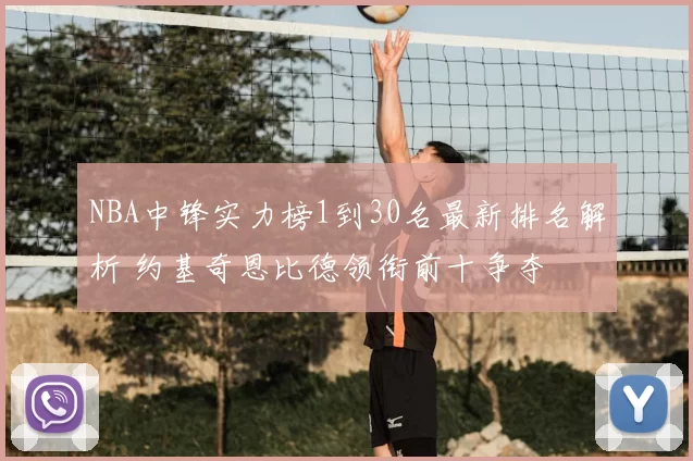 NBA中锋实力榜1到30名最新排名解析 约基奇恩比德领衔前十争夺