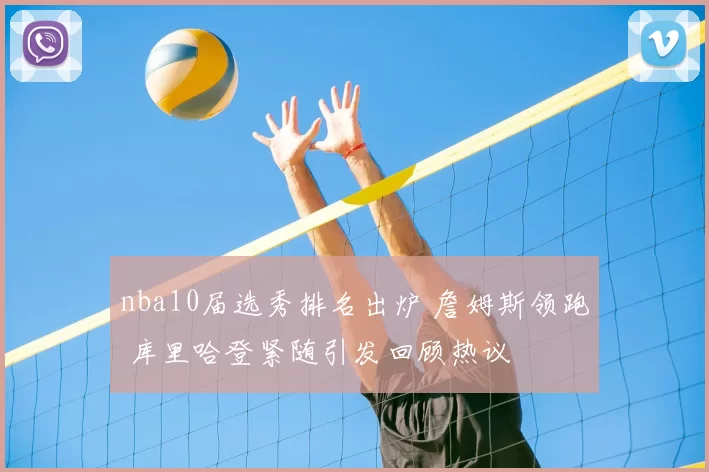 nba10届选秀排名出炉 詹姆斯领跑 库里哈登紧随引发回顾热议