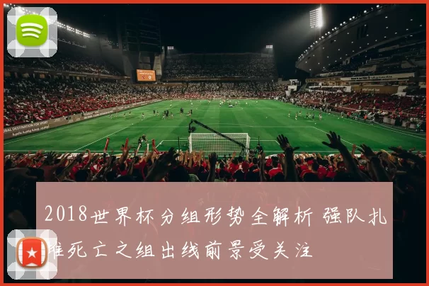 2018世界杯分组形势全解析 强队扎堆死亡之组出线前景受关注