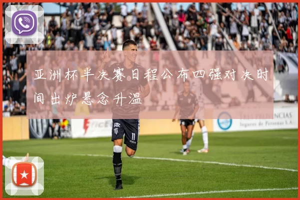 亚洲杯半决赛日程公布四强对决时间出炉悬念升温