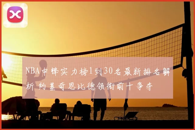 NBA中锋实力榜1到30名最新排名解析 约基奇恩比德领衔前十争夺
