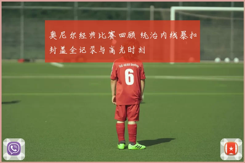 奥尼尔经典比赛回顾 统治内线暴扣封盖全记录与高光时刻