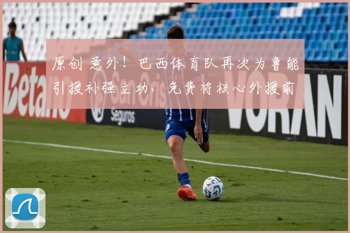 原创 意外!巴西体育队再次为鲁能引援补强立功,免费将核心外援前腰送给韩鹏