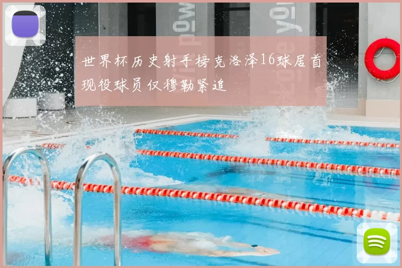 世界杯历史射手榜克洛泽16球居首现役球员仅穆勒紧追