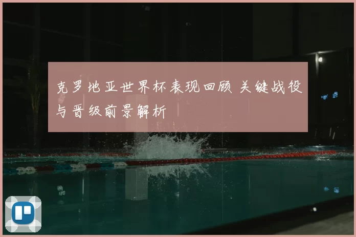 克罗地亚世界杯表现回顾 关键战役与晋级前景解析