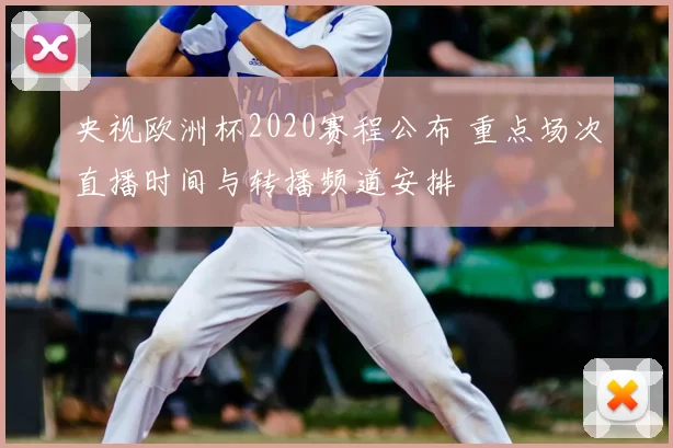 央视欧洲杯2020赛程公布 重点场次直播时间与转播频道安排