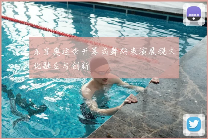 东京奥运会开幕式舞蹈表演展现文化融合与创新