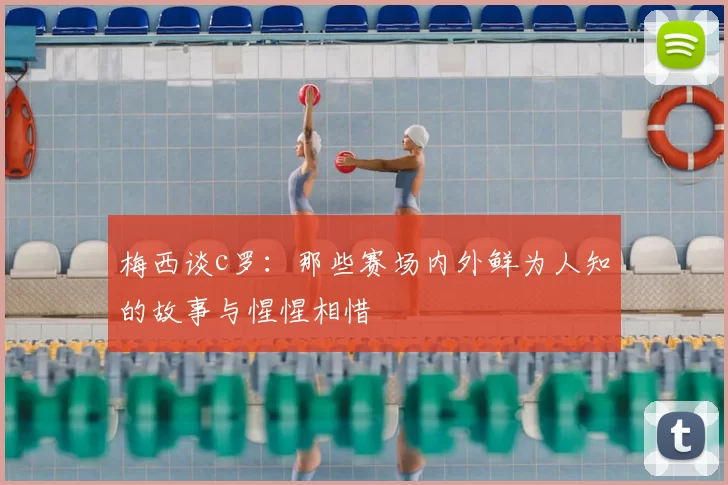 梅西谈c罗:那些赛场内外鲜为人知的故事与惺惺相惜