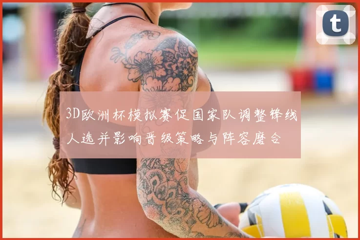 3D欧洲杯模拟赛促国家队调整锋线人选并影响晋级策略与阵容磨合