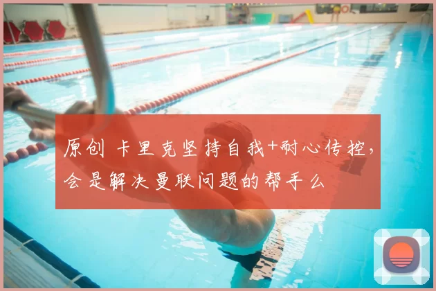 原创 卡里克坚持自我+耐心传控，会是解决曼联问题的帮手么