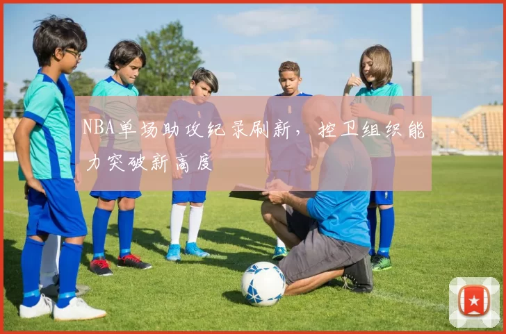 NBA单场助攻纪录刷新，控卫组织能力突破新高度