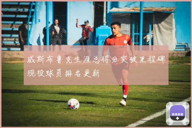 威斯布鲁克生涯总得分突破里程碑现役球员排名更新