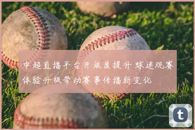 中超直播平台开放度提升 球迷观赛体验升级带动赛事传播新变化