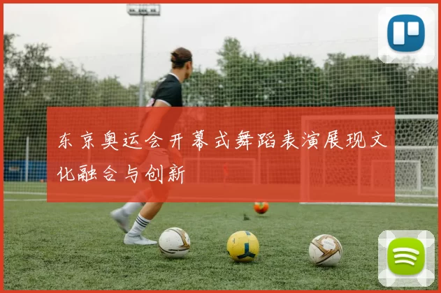 东京奥运会开幕式舞蹈表演展现文化融合与创新