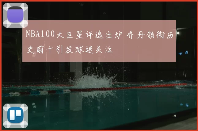 NBA100大巨星评选出炉 乔丹领衔历史前十引发球迷关注