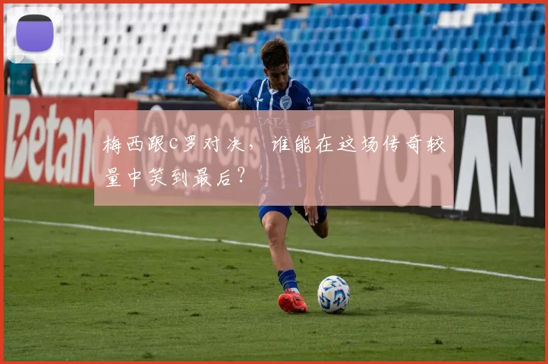 梅西跟c罗对决,谁能在这场传奇较量中笑到最后?