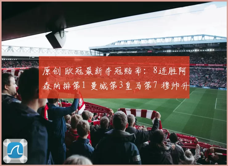 原创 欧冠最新夺冠赔率:8连胜阿森纳排第1 曼城第3皇马第7 穆帅升到第18
