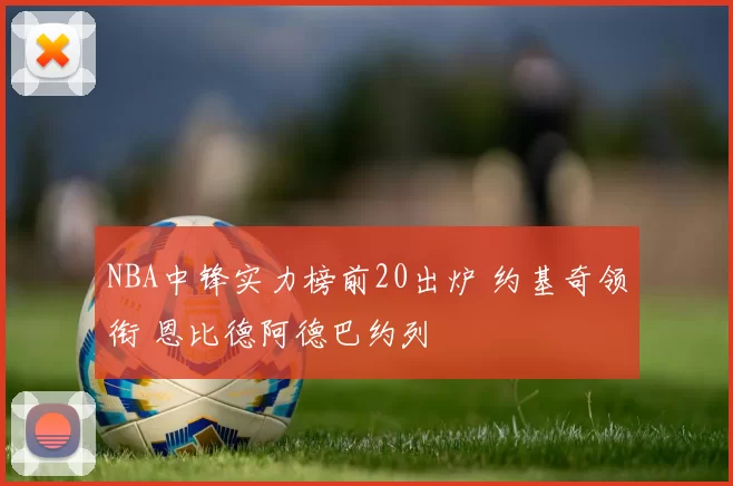 NBA中锋实力榜前20出炉 约基奇领衔 恩比德阿德巴约列