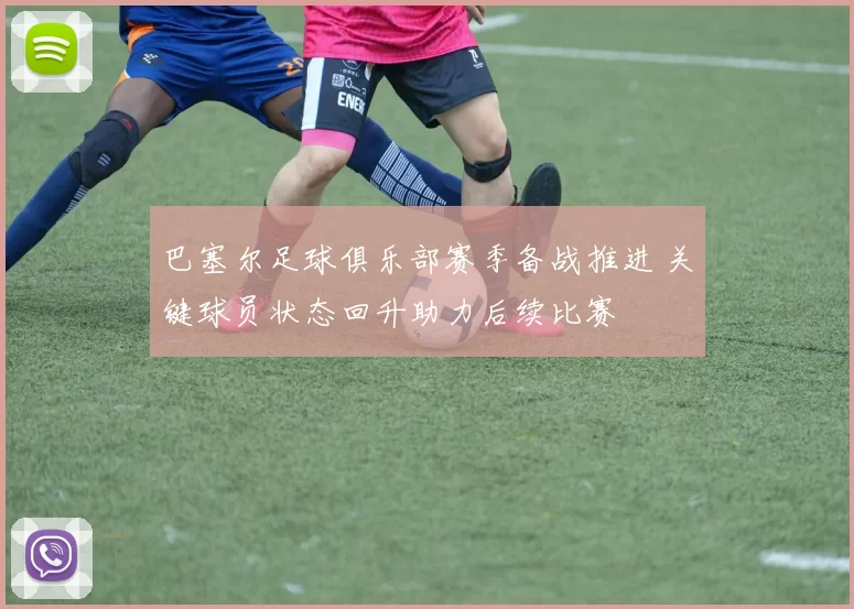 巴塞尔足球俱乐部赛季备战推进 关键球员状态回升助力后续比赛