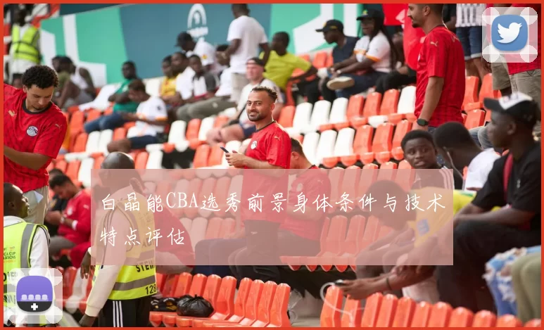 白晶能CBA选秀前景身体条件与技术特点评估