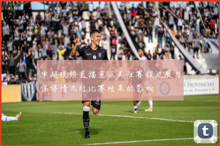 中超视频直播重点关注赛程进展与伤停情况对比赛结果的影响
