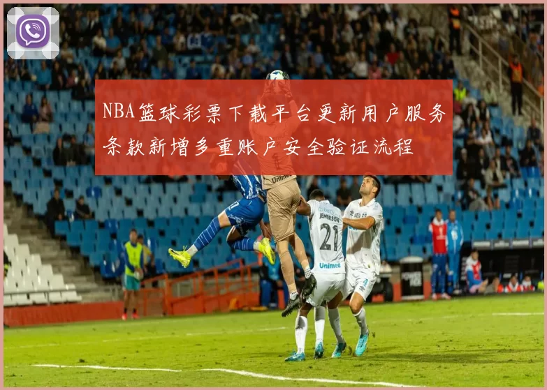 NBA篮球彩票下载平台更新用户服务条款新增多重账户安全验证流程