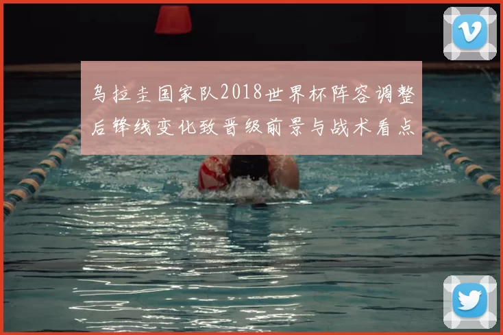 乌拉圭国家队2018世界杯阵容调整后锋线变化致晋级前景与战术看点