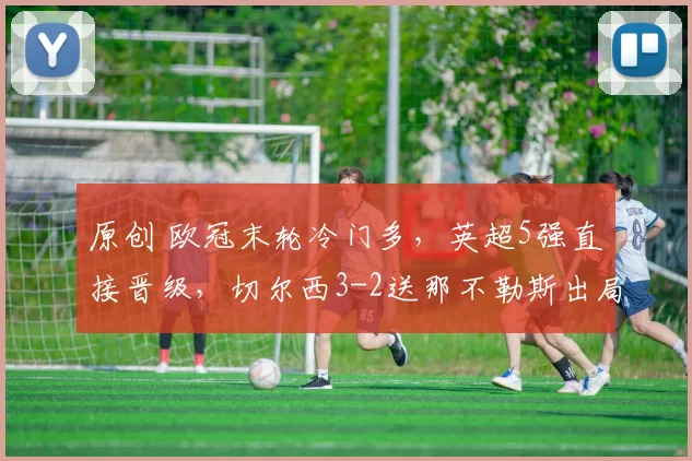 原创 欧冠末轮冷门多，英超5强直接晋级，切尔西3-2送那不勒斯出局