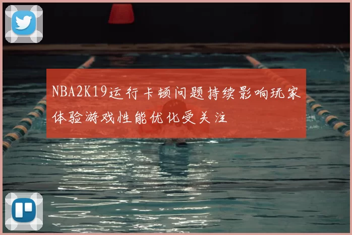 NBA2K19运行卡顿问题持续影响玩家体验游戏性能优化受关注