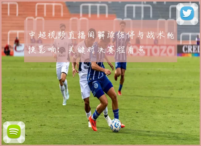 中超视频直播间解读伤停与战术轮换影响：关键对决赛程看点
