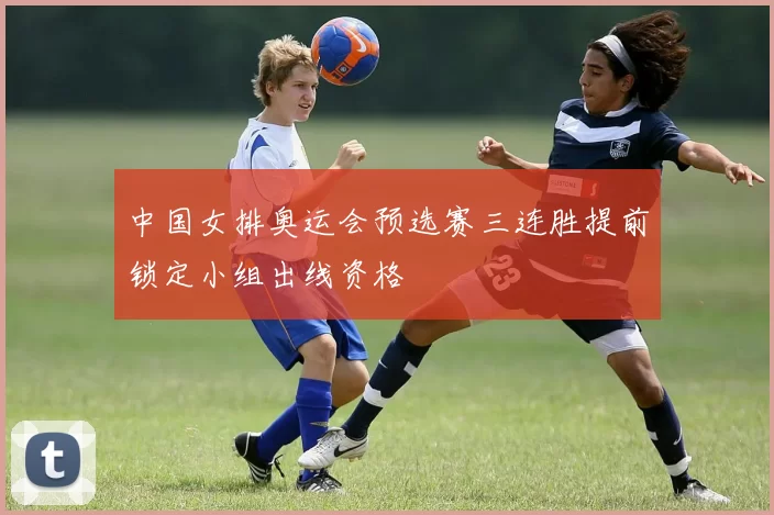 中国女排奥运会预选赛三连胜提前锁定小组出线资格