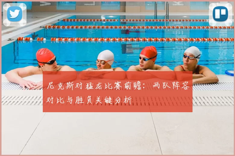 尼克斯对猛龙比赛前瞻：两队阵容对比与胜负关键分析