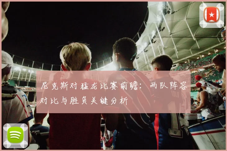 尼克斯对猛龙比赛前瞻：两队阵容对比与胜负关键分析