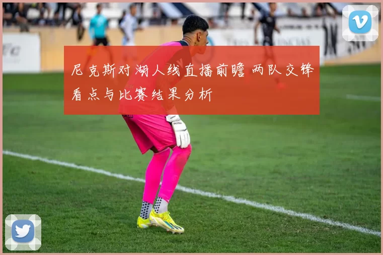 尼克斯对湖人线直播前瞻 两队交锋看点与比赛结果分析