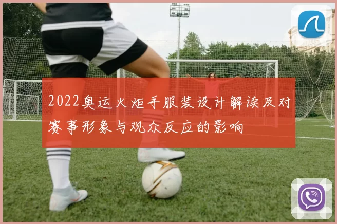 2022奥运火炬手服装设计解读及对赛事形象与观众反应的影响