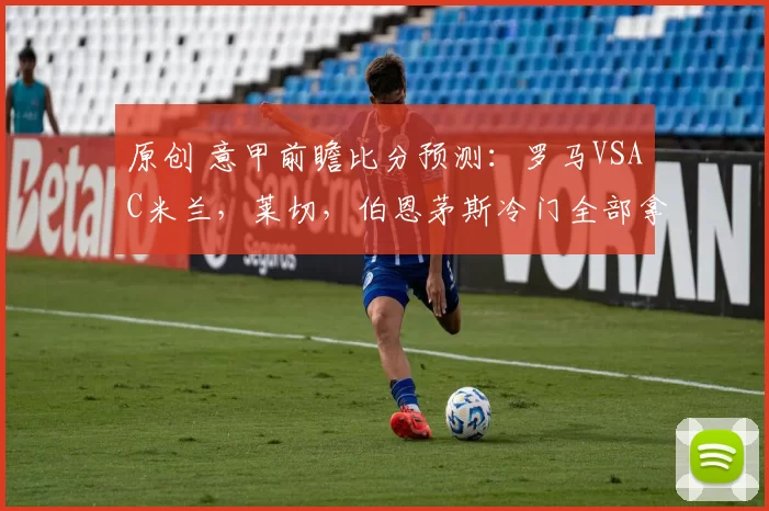 原创 意甲前瞻比分预测:罗马VSAC米兰,莱切,伯恩茅斯冷门全部拿下!