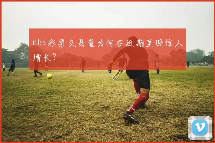 nba彩票交易量为何在近期呈现惊人增长？