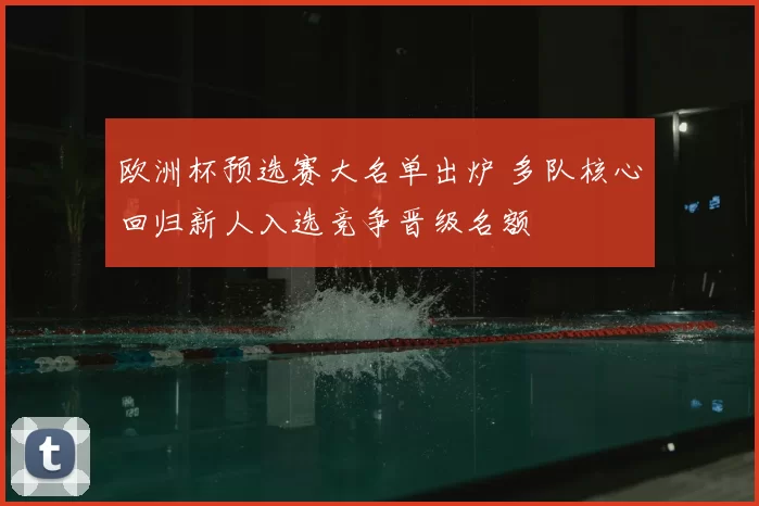 欧洲杯预选赛大名单出炉 多队核心回归新人入选竞争晋级名额