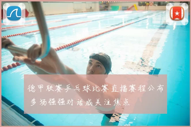 德甲联赛乒乓球比赛直播赛程公布 多场强强对话成关注焦点
