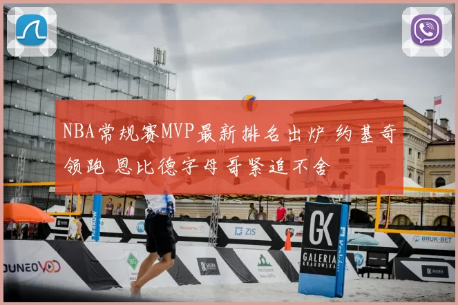 NBA常规赛MVP最新排名出炉 约基奇领跑 恩比德字母哥紧追不舍